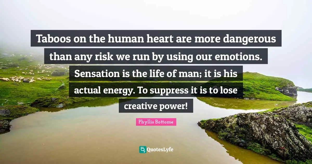Taboos on the human heart are more dangerous than any risk we run by using our emotions. Sensation is the life of man; it is his actual energy. To suppress it is to lose creative power!