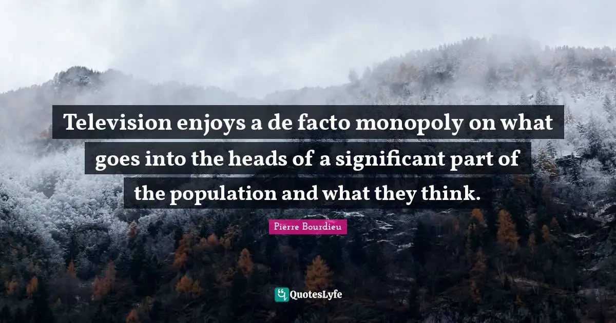 Monopoly Quotes: "Television enjoys a de facto monopoly on what goes into the heads of a significant part of the population and what they think."