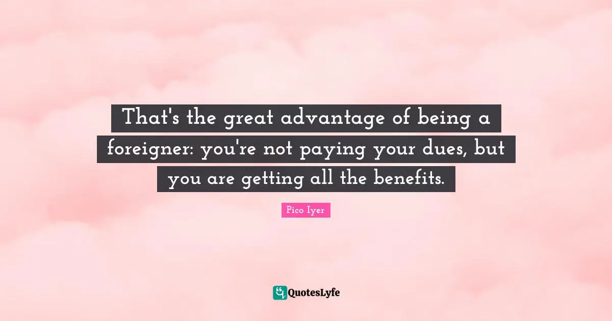 That's the great advantage of being a foreigner: you're not paying your dues, but you are getting all the benefits.