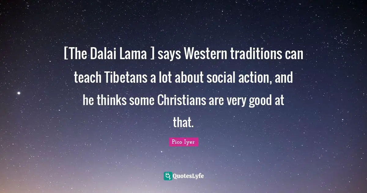 Dalai Quotes: "[The Dalai Lama ] says Western traditions can teach Tibetans a lot about social action, and he thinks some Christians are very good at that."