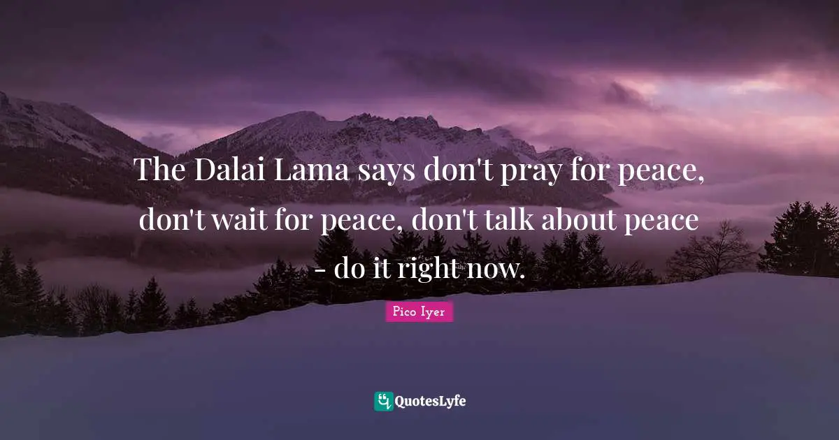 Dalai Quotes: "The Dalai Lama says don't pray for peace, don't wait for peace, don't talk about peace - do it right now."