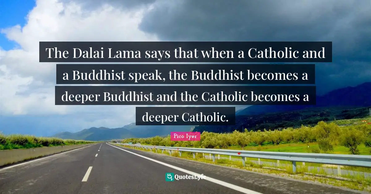 Dalai Quotes: "The Dalai Lama says that when a Catholic and a Buddhist speak, the Buddhist becomes a deeper Buddhist and the Catholic becomes a deeper Catholic."