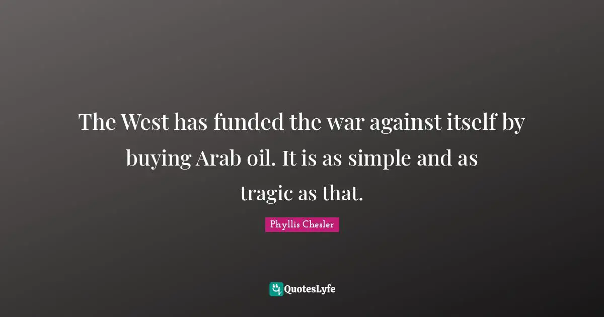 The West has funded the war against itself by buying Arab oil. It is as simple and as tragic as that.