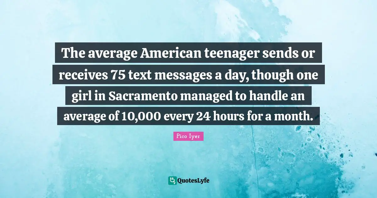 The average American teenager sends or receives 75 text messages a day, though one girl in Sacramento managed to handle an average of 10,000 every 24 hours for a month.