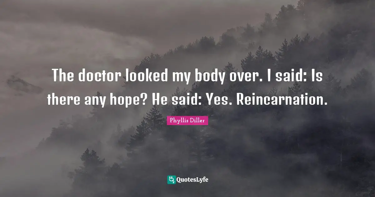Reincarnation Quotes: "The doctor looked my body over. I said: Is there any hope? He said: Yes. Reincarnation."