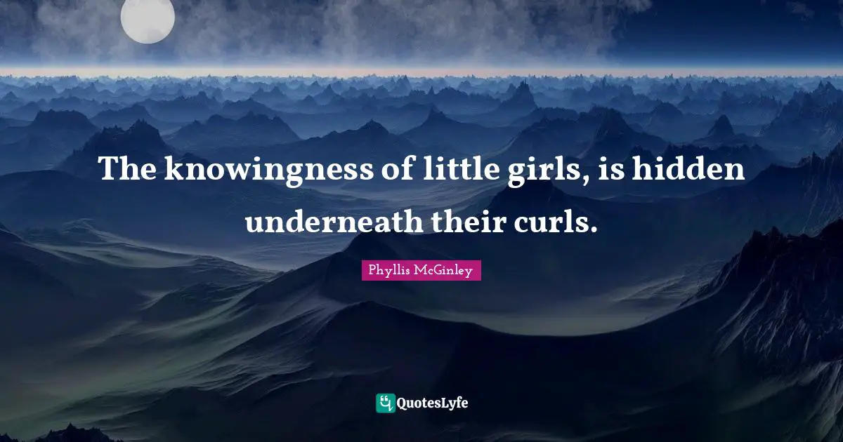 Phyllis McGinley Quotes: "The knowingness of little girls, is hidden underneath their curls."