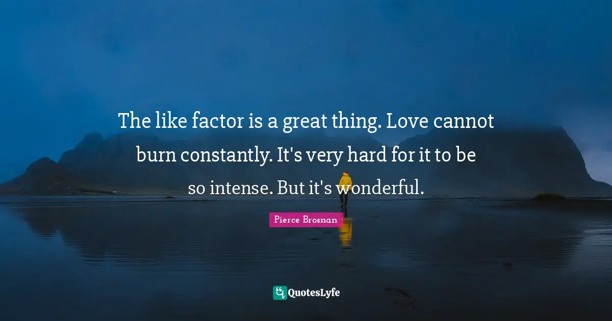 Pierce Brosnan Quotes: "The like factor is a great thing. Love cannot burn constantly. It's very hard for it to be so intense. But it's wonderful."