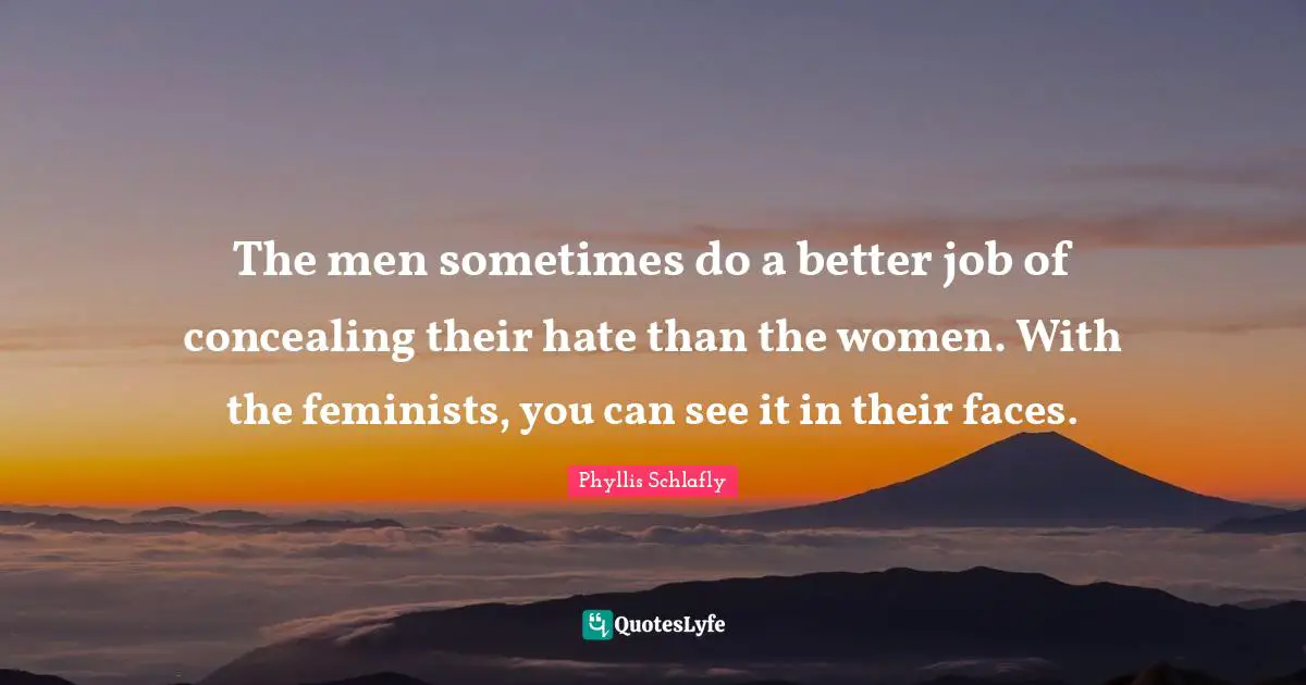 The men sometimes do a better job of concealing their hate than the women. With the feminists, you can see it in their faces.