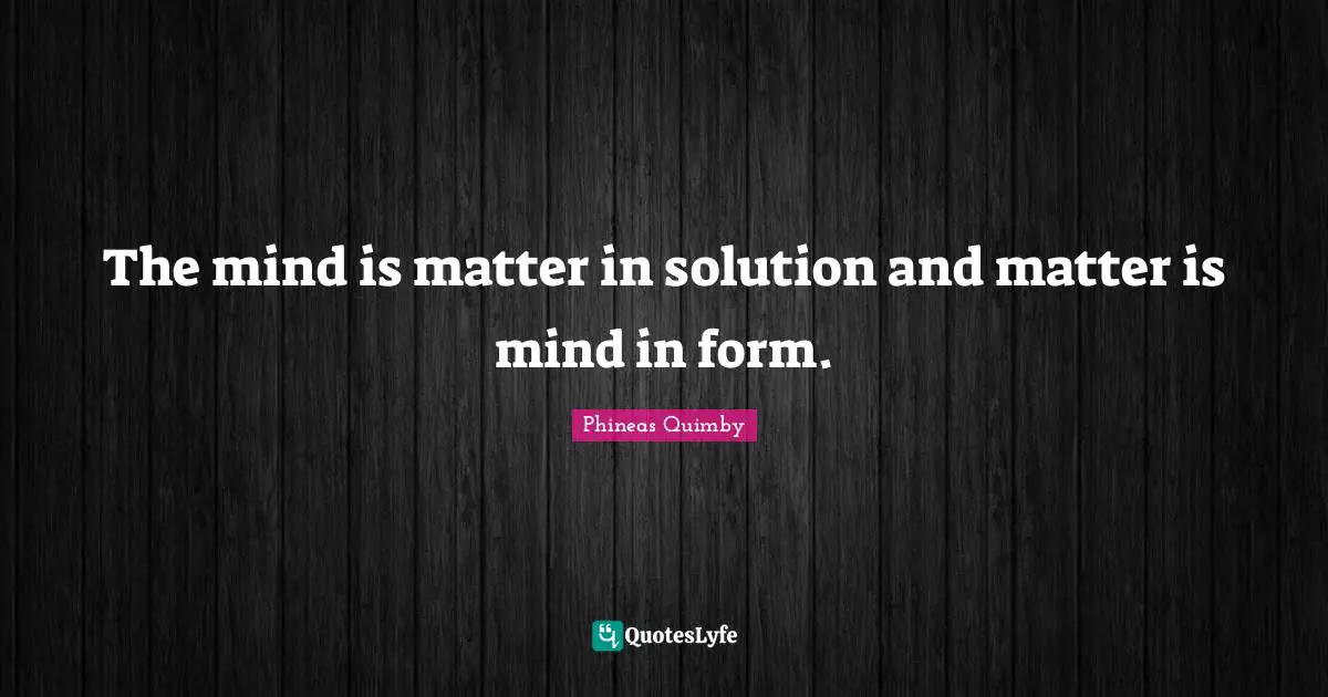 The mind is matter in solution and matter is mind in form.