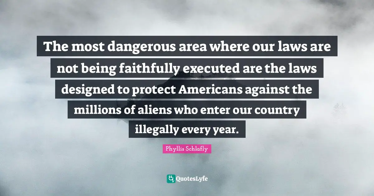 Our Country Quotes: "The most dangerous area where our laws are not being faithfully executed are the laws designed to protect Americans against the millions of aliens who enter our country illegally every year."