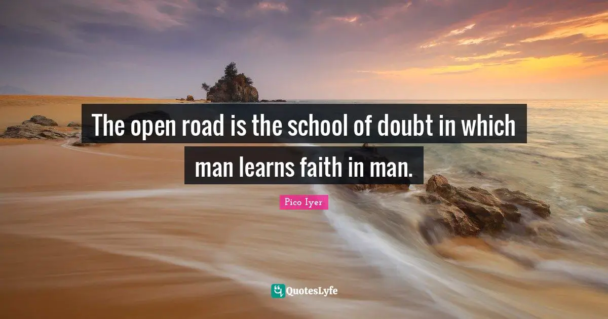 The open road is the school of doubt in which man learns faith in man.