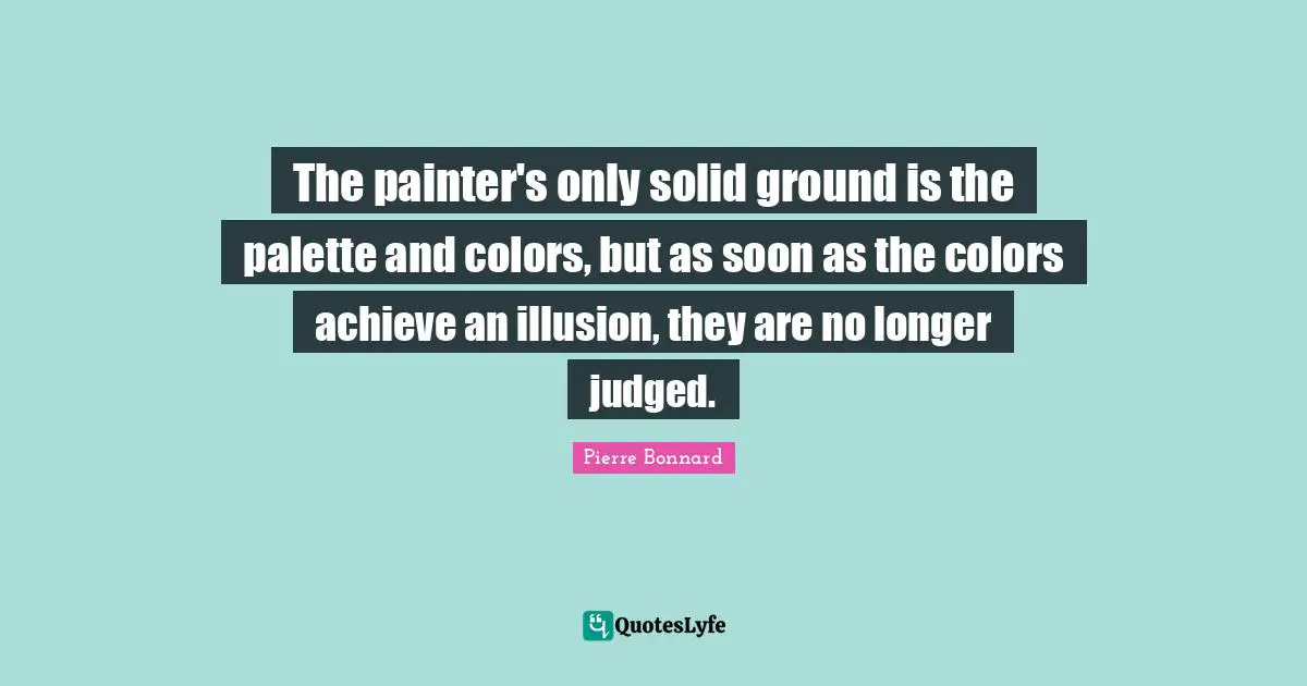 Palette Quotes: "The painter's only solid ground is the palette and colors, but as soon as the colors achieve an illusion, they are no longer judged."