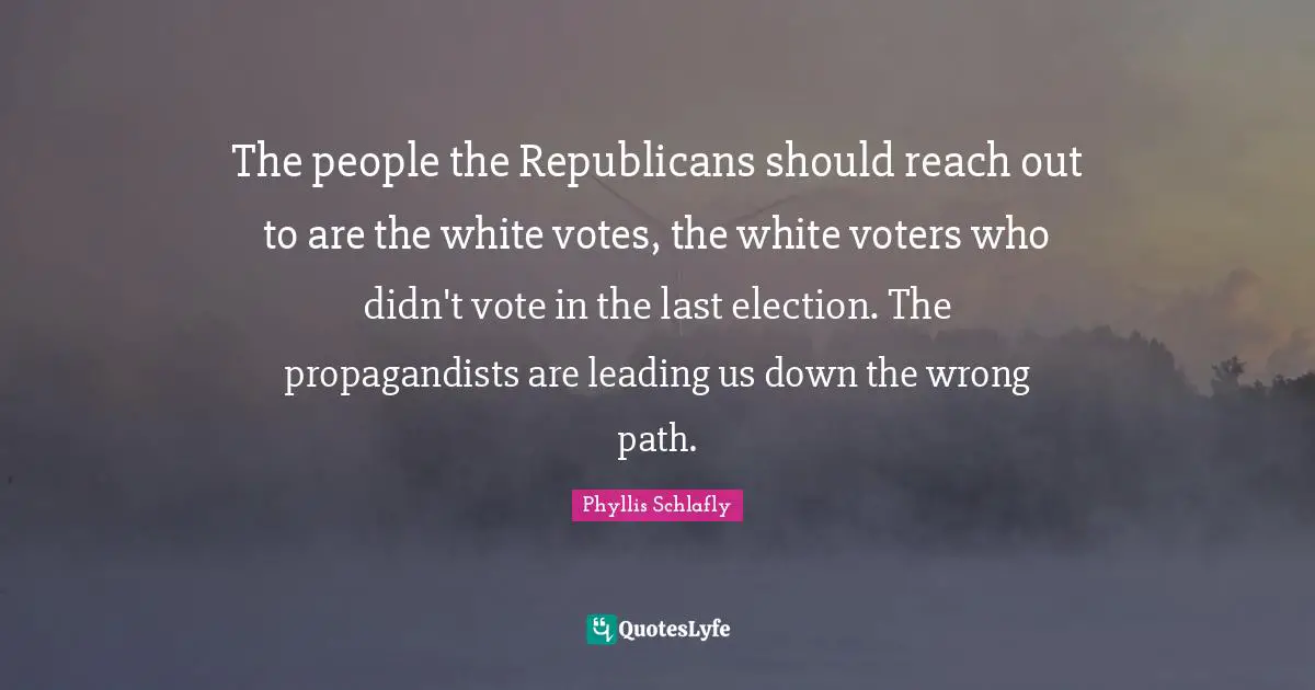 Phyllis Schlafly Quotes: The people the Republicans should reach out to are the white votes, the white voters who didn't vote in the last election. The propagandists are leading us down the wrong path.