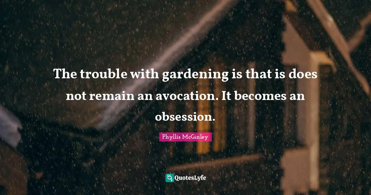 Phyllis McGinley Quotes: "The trouble with gardening is that is does not remain an avocation. It becomes an obsession."
