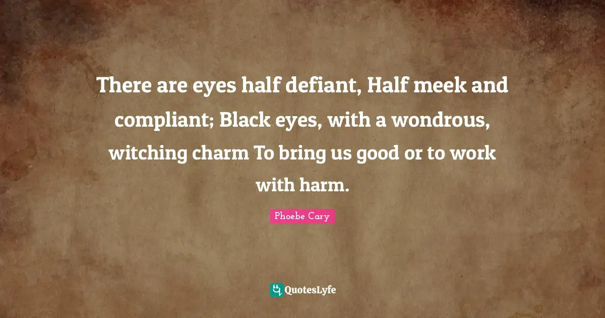 Meek Quotes: "There are eyes half defiant, Half meek and compliant; Black eyes, with a wondrous, witching charm To bring us good or to work with harm."