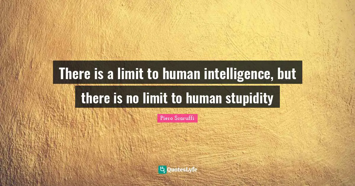 There is a limit to human intelligence, but there is no limit to human stupidity