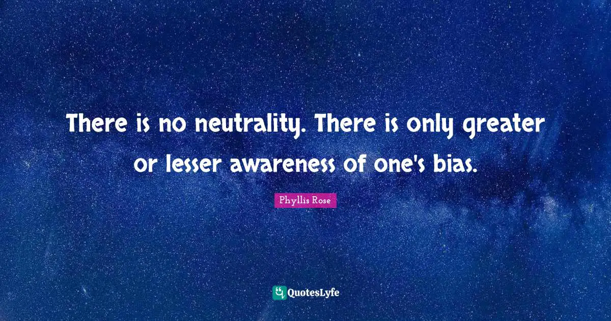 There is no neutrality. There is only greater or lesser awareness of one's bias.