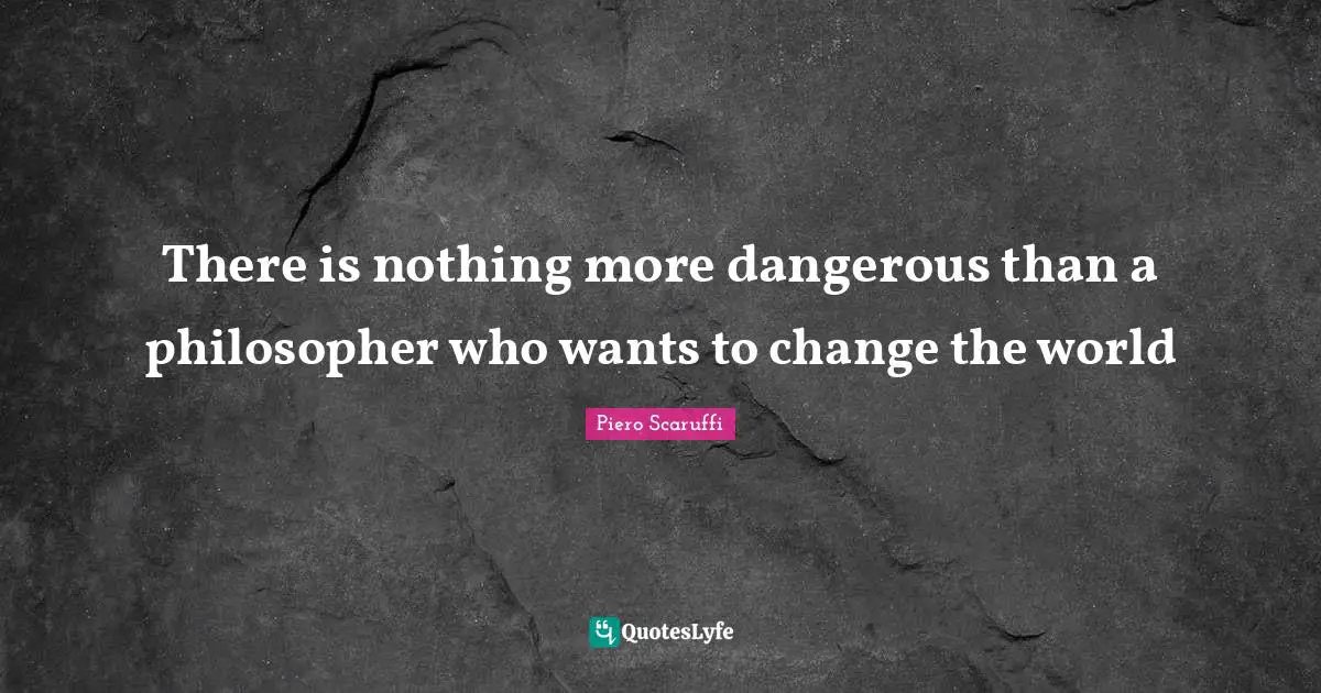 There is nothing more dangerous than a philosopher who wants to change the world