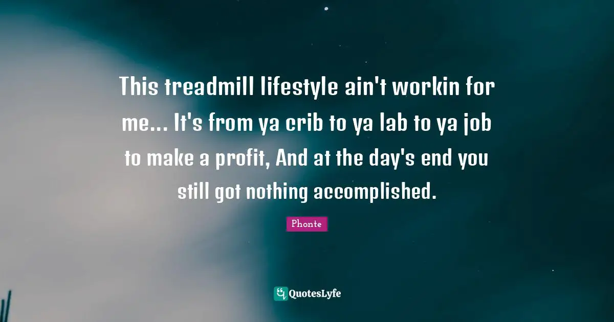 This treadmill lifestyle ain't workin for me... It's from ya crib to ya lab to ya job to make a profit, And at the day's end you still got nothing accomplished.