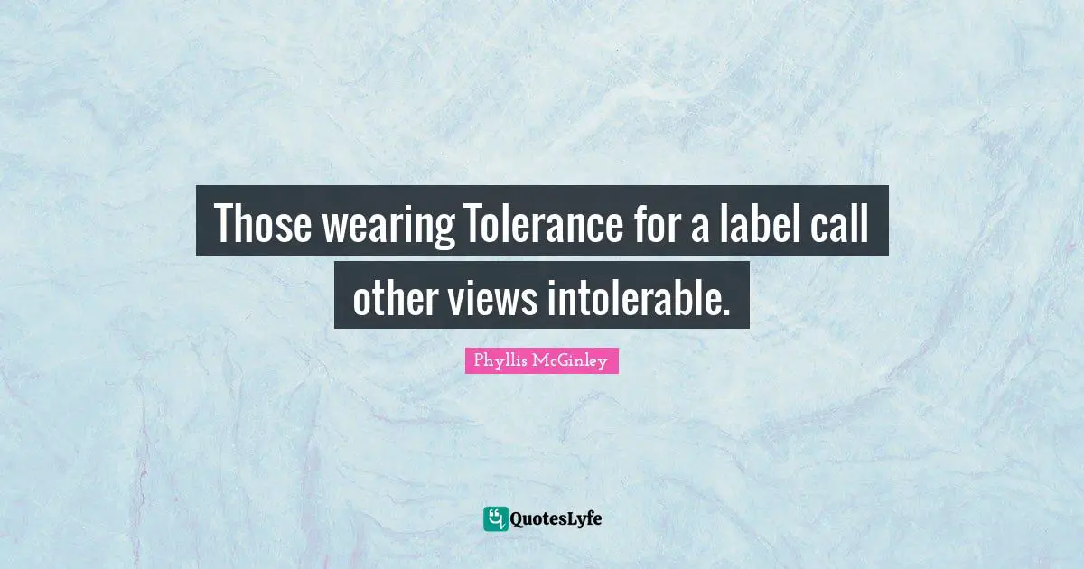 Phyllis McGinley Quotes: Those wearing Tolerance for a label call other views intolerable.