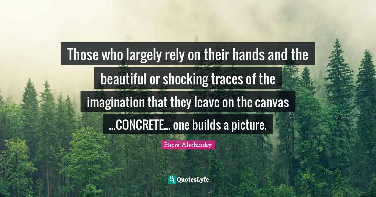 Those who largely rely on their hands and the beautiful or shocking traces of the imagination that they leave on the canvas ...CONCRETE... one builds a picture.