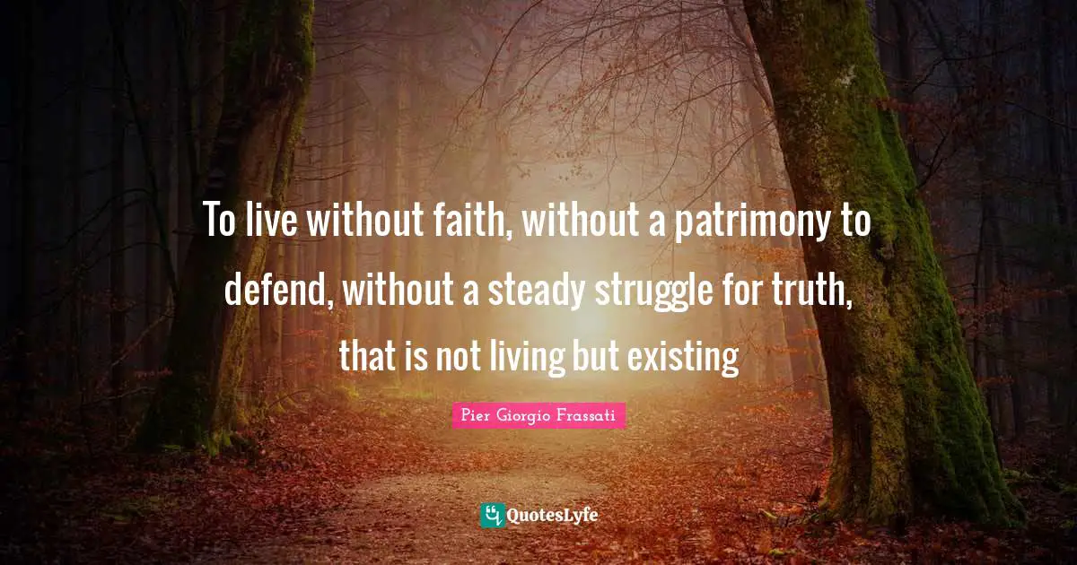 To live without faith, without a patrimony to defend, without a steady struggle for truth, that is not living but existing