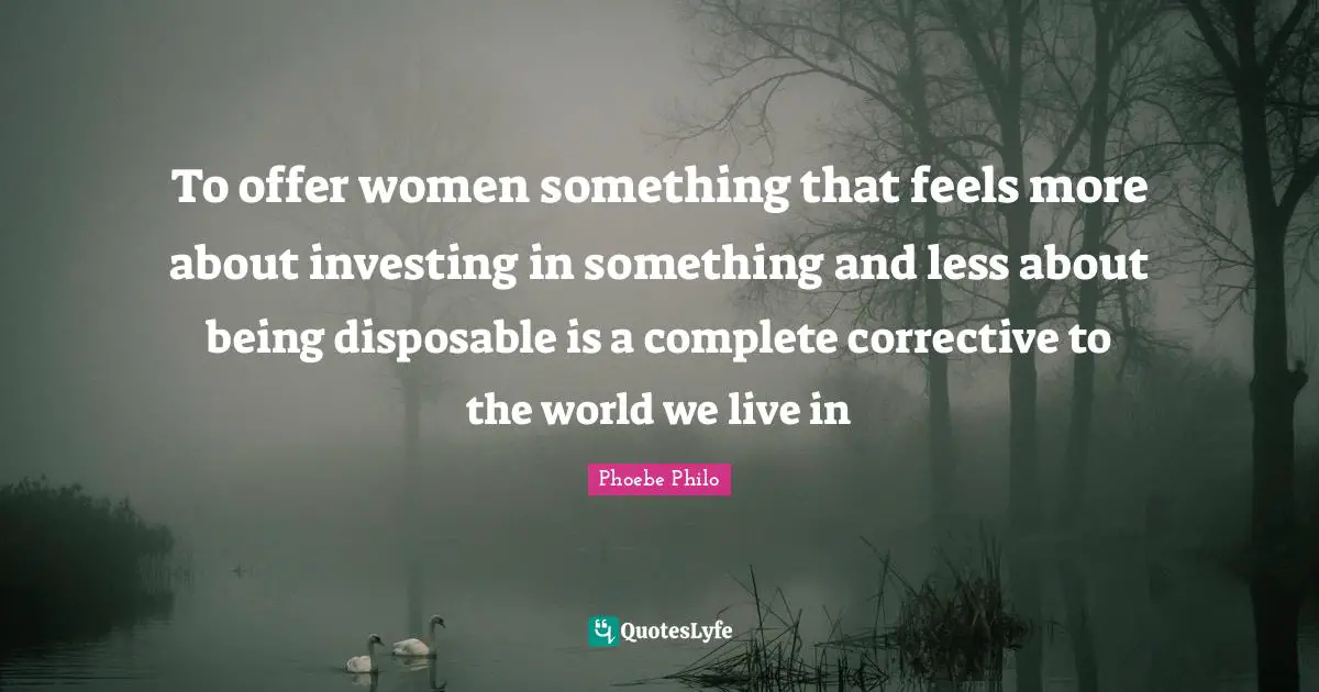 To offer women something that feels more about investing in something and less about being disposable is a complete corrective to the world we live in