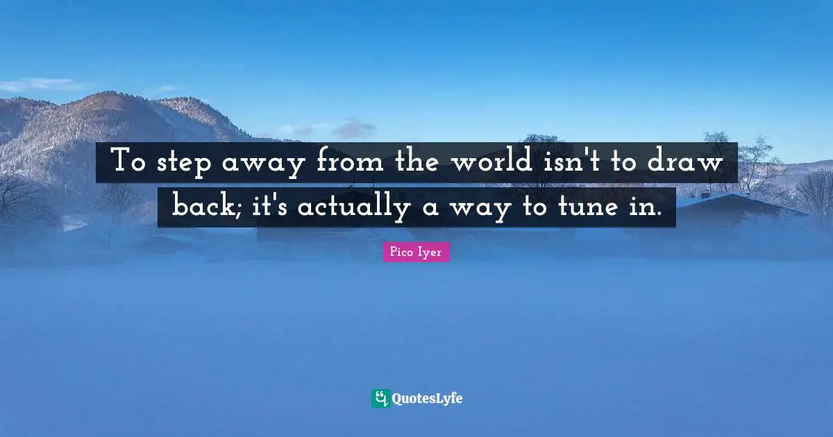 To step away from the world isn't to draw back; it's actually a way to tune in.