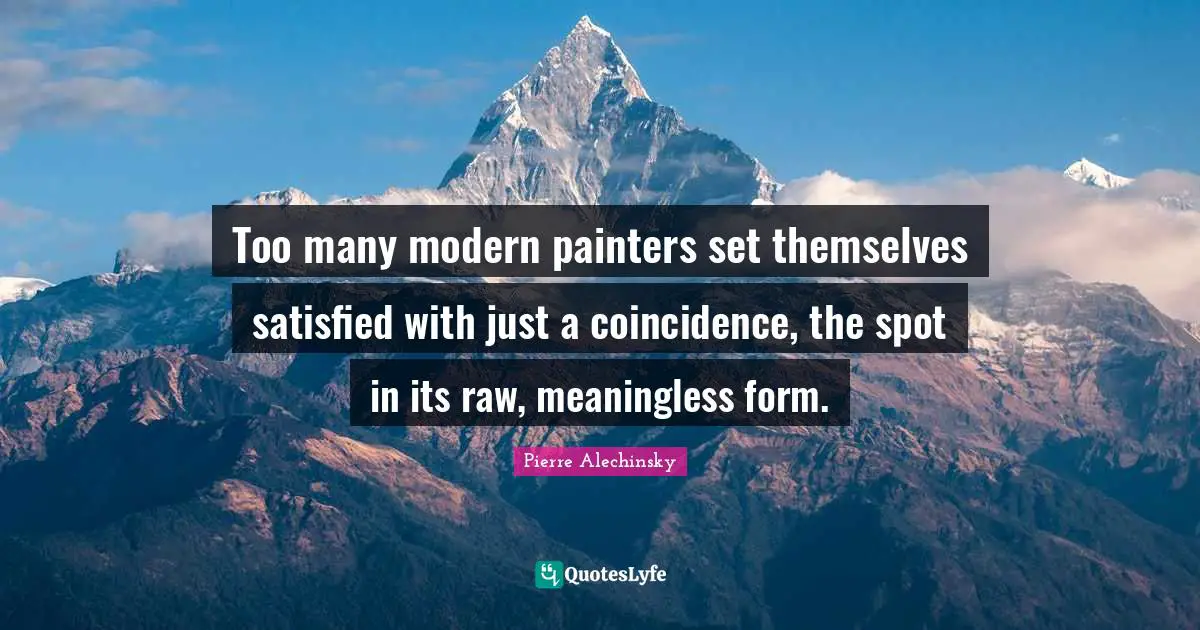 Too many modern painters set themselves satisfied with just a coincidence, the spot in its raw, meaningless form.