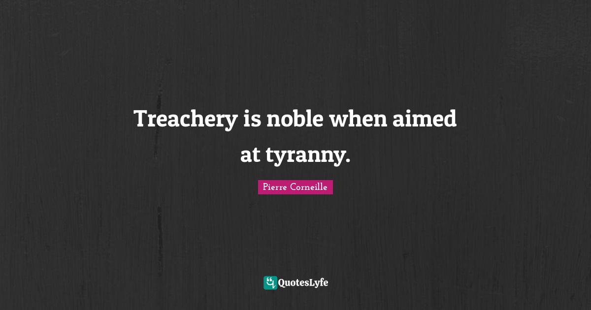 Pierre Corneille Quotes: "Treachery is noble when aimed at tyranny."