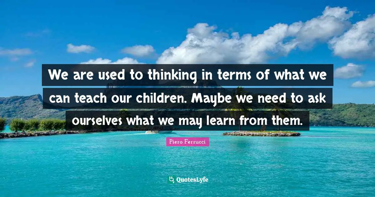We are used to thinking in terms of what we can teach our children. Maybe we need to ask ourselves what we may learn from them.