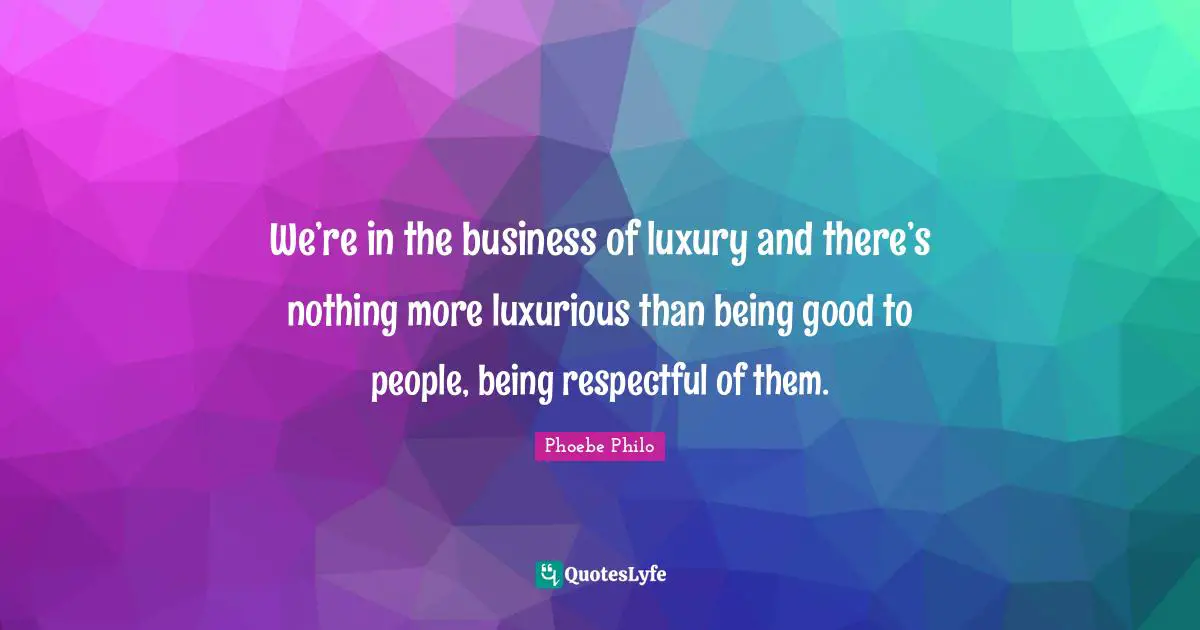Luxurious Quotes: "We’re in the business of luxury and there’s nothing more luxurious than being good to people, being respectful of them."