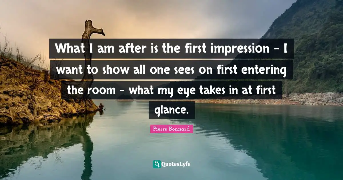 What I am after is the first impression - I want to show all one sees on first entering the room - what my eye takes in at first glance.