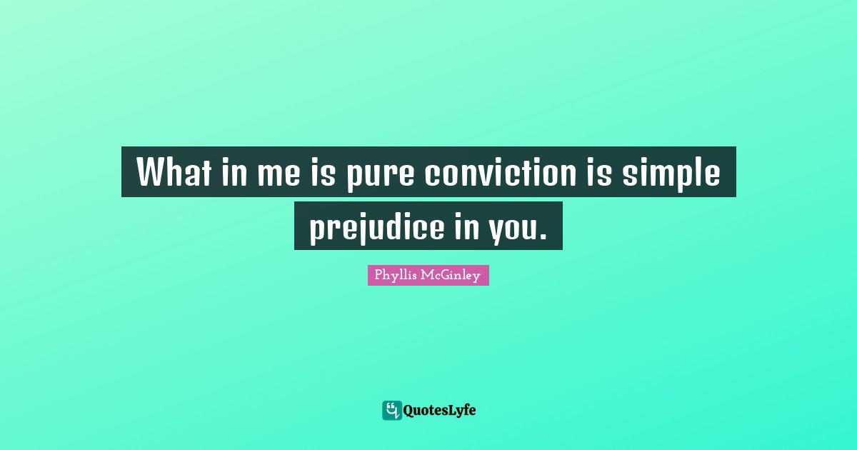 What in me is pure conviction is simple prejudice in you.