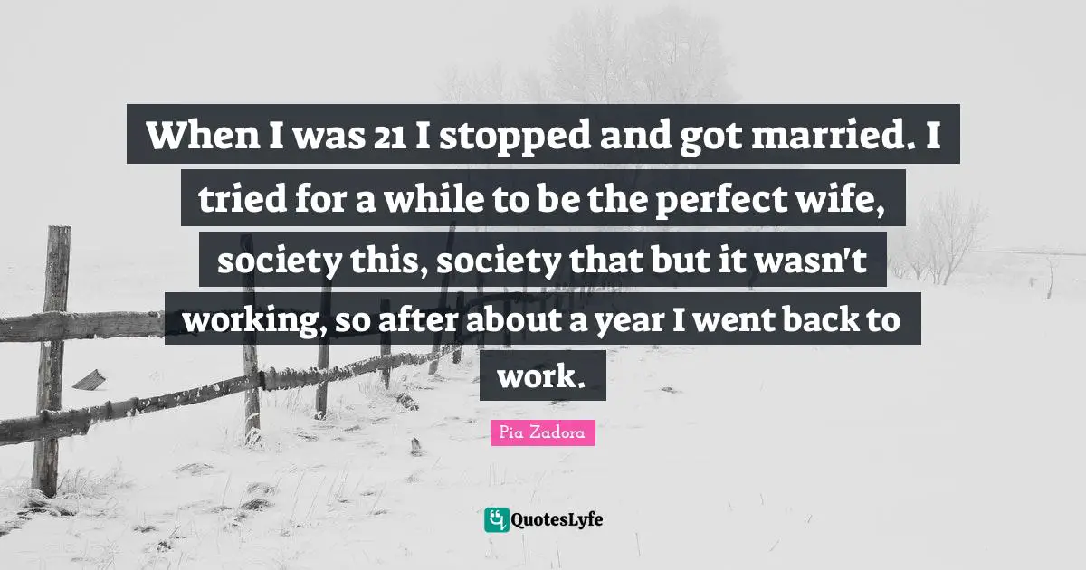 Pia Zadora Quotes: "When I was 21 I stopped and got married. I tried for a while to be the perfect wife, society this, society that but it wasn't working, so after about a year I went back to work."