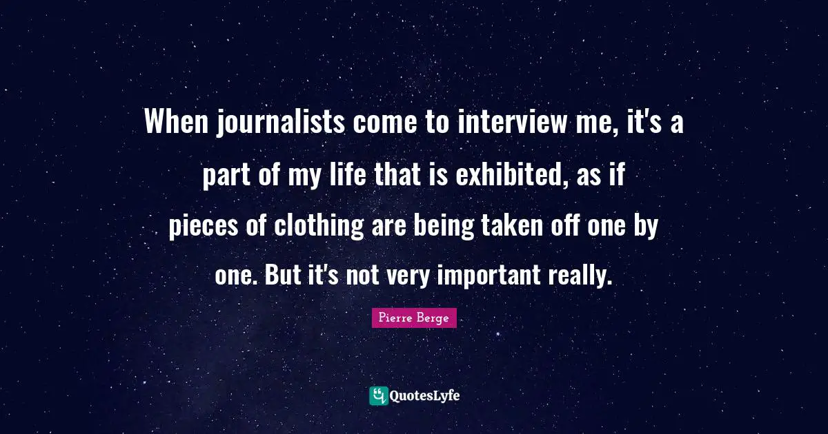 When journalists come to interview me, it's a part of my life that is exhibited, as if pieces of clothing are being taken off one by one. But it's not very important really.