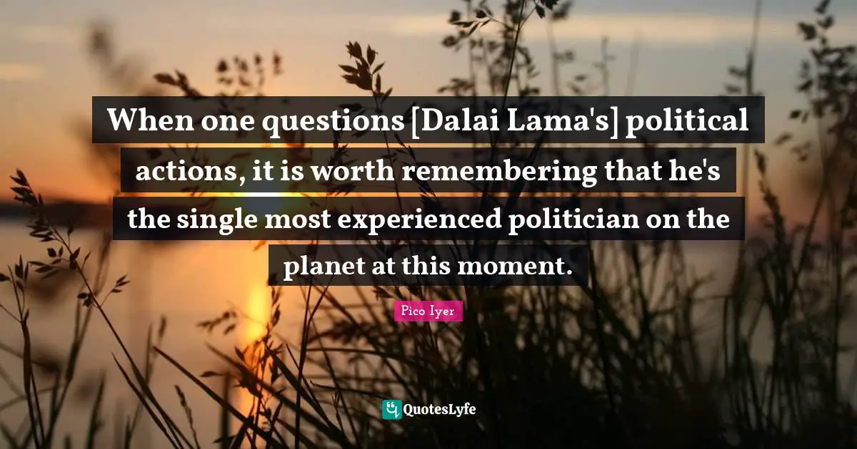 Dalai Quotes: "When one questions [Dalai Lama's] political actions, it is worth remembering that he's the single most experienced politician on the planet at this moment."