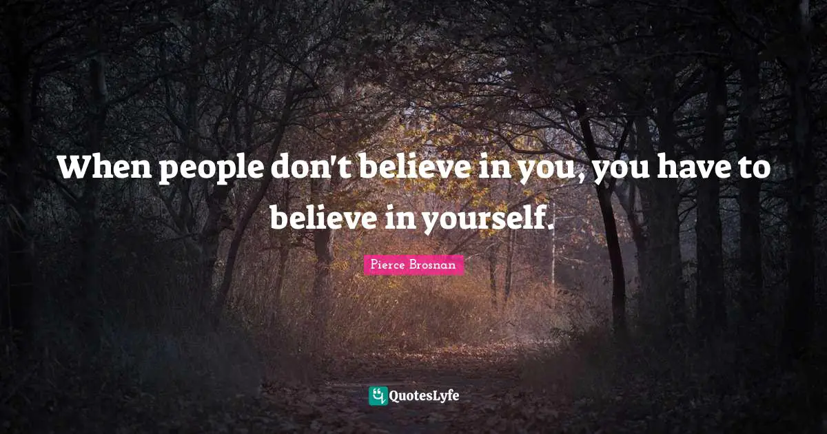 When people don't believe in you, you have to believe in yourself.