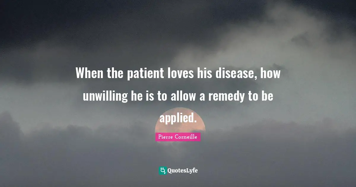 When the patient loves his disease, how unwilling he is to allow a remedy to be applied.