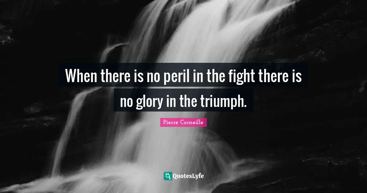 When there is no peril in the fight there is no glory in the triumph.