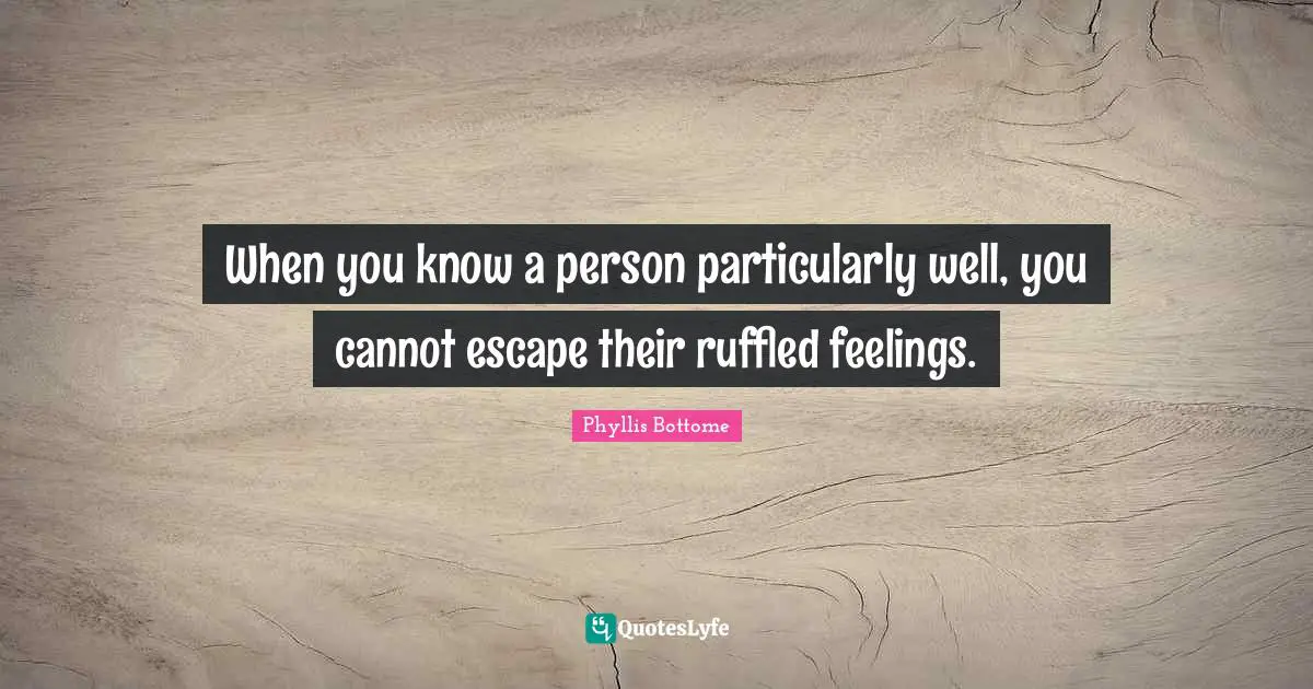 When you know a person particularly well, you cannot escape their ruffled feelings.