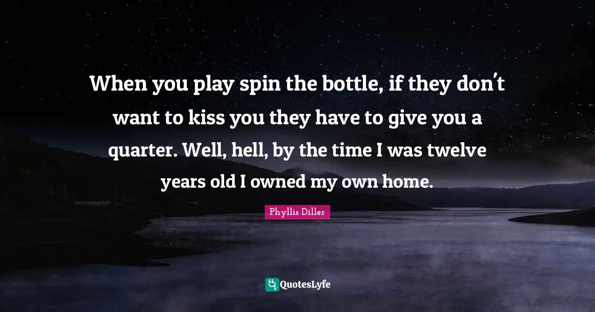 When you play spin the bottle, if they don't want to kiss you they have to give you a quarter. Well, hell, by the time I was twelve years old I owned my own home.