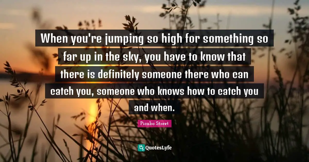 When you're jumping so high for something so far up in the sky, you have to know that there is definitely someone there who can catch you, someone who knows how to catch you and when.