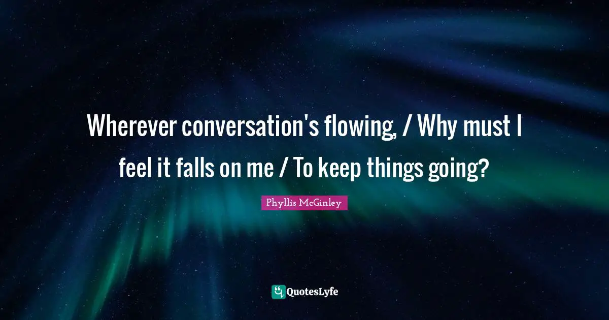 Phyllis McGinley Quotes: "Wherever conversation's flowing, / Why must I feel it falls on me / To keep things going?"