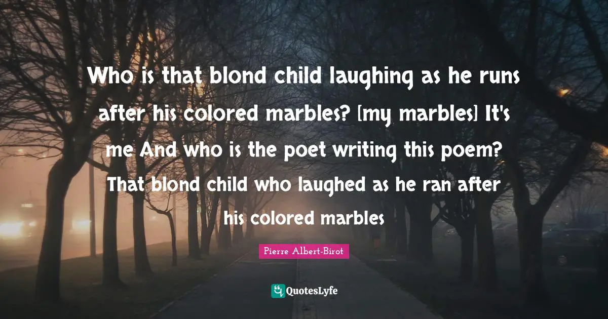 Who is that blond child laughing as he runs after his colored marbles? [my marbles] It's me And who is the poet writing this poem? That blond child who laughed as he ran after his colored marbles