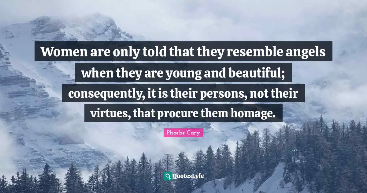 Women are only told that they resemble angels when they are young and beautiful; consequently, it is their persons, not their virtues, that procure them homage.
