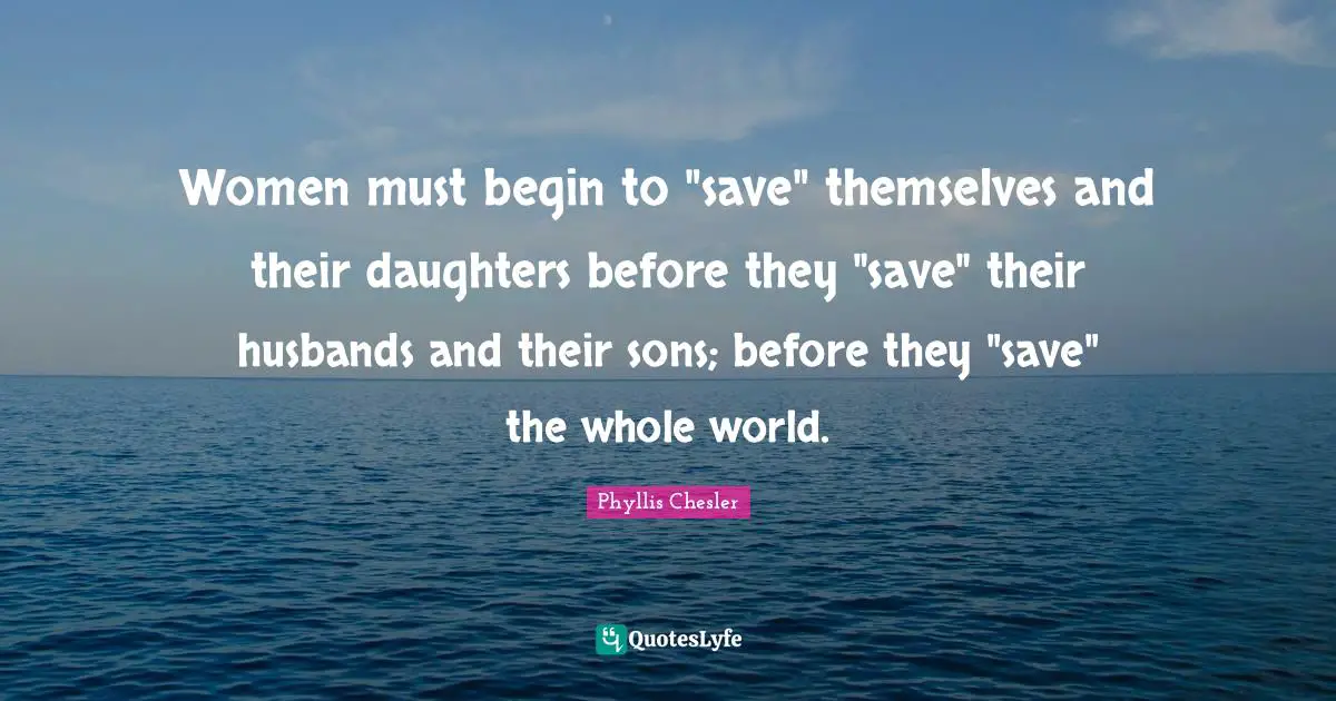 Women must begin to "save" themselves and their daughters before they "save" their husbands and their sons; before they "save" the whole world.