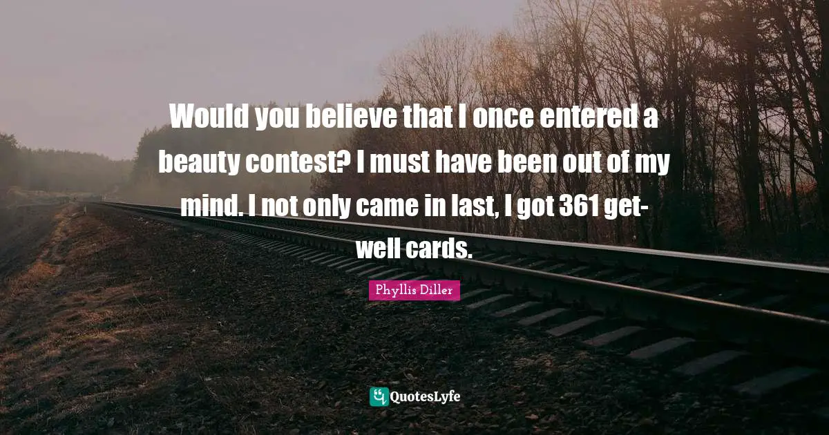 Get Well Quotes: "Would you believe that I once entered a beauty contest? I must have been out of my mind. I not only came in last, I got 361 get-well cards."