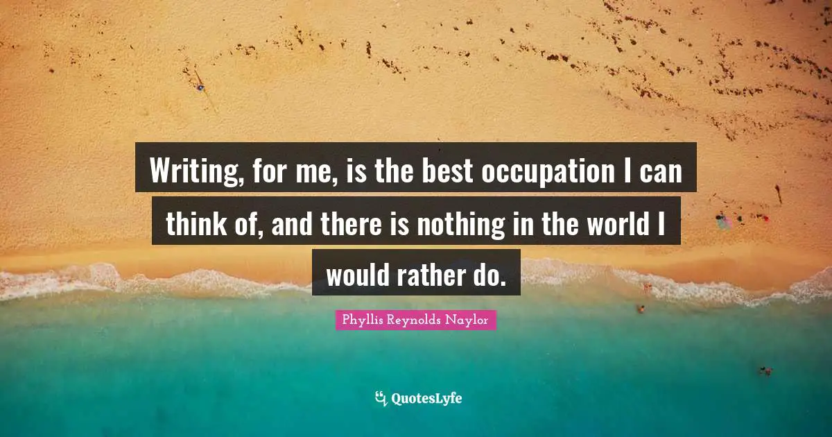 Writing, for me, is the best occupation I can think of, and there is nothing in the world I would rather do.