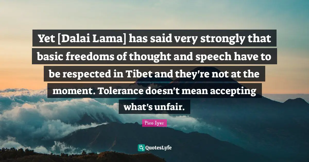 Dalai Quotes: "Yet [Dalai Lama] has said very strongly that basic freedoms of thought and speech have to be respected in Tibet and they're not at the moment. Tolerance doesn't mean accepting what's unfair."